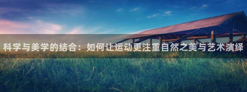 球客岛官方正版app娱乐下载：科学与美学的结合：如何让运动更