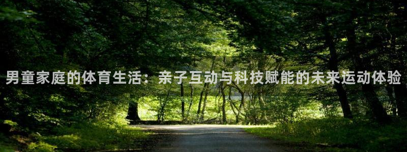 球客岛官方正版app娱乐：男童家庭的体育生活：亲子互动与科技