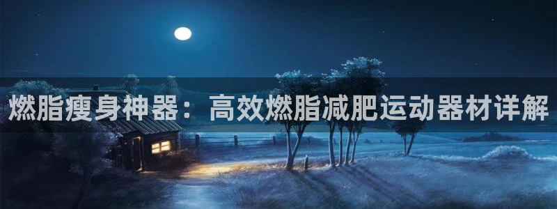 球客岛官网下载平台是正规平台吗知乎：燃脂瘦身神器：高