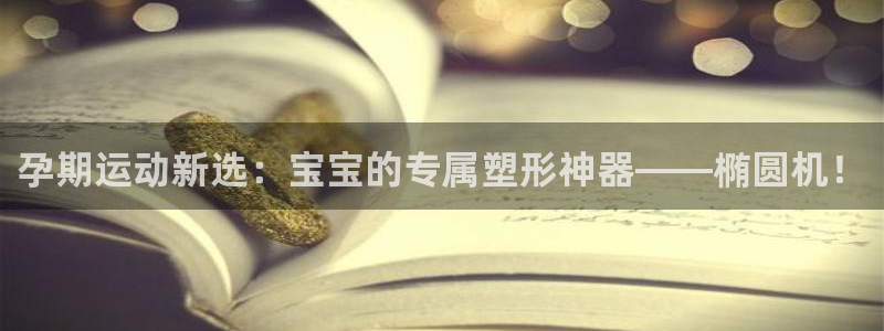 球客岛官方正版app五金厂：孕期运动新选：宝宝的专属塑形神器